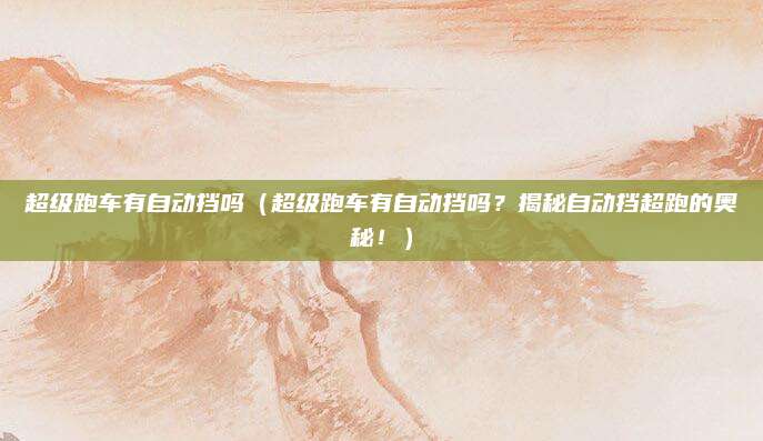 超级跑车有自动挡吗（超级跑车有自动挡吗？揭秘自动挡超跑的奥秘！）