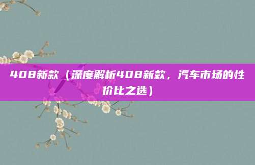 408新款（深度解析408新款，汽车市场的性价比之选）
