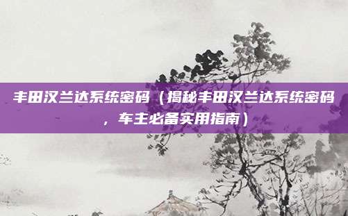 丰田汉兰达系统密码（揭秘丰田汉兰达系统密码，车主必备实用指南）