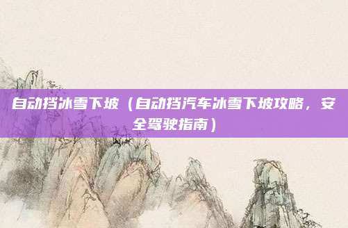 自动挡冰雪下坡（自动挡汽车冰雪下坡攻略，安全驾驶指南）