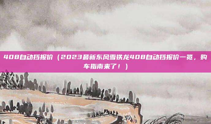 408自动挡报价（2023最新东风雪铁龙408自动挡报价一览，购车指南来了！）