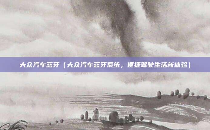大众汽车蓝牙（大众汽车蓝牙系统，便捷驾驶生活新体验）