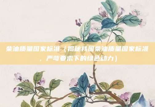 柴油质量国家标准（揭秘我国柴油质量国家标准，严苛要求下的绿色动力）
