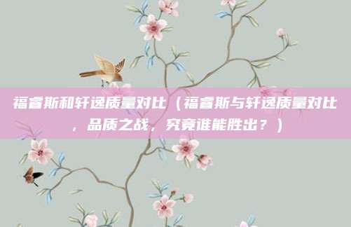 福睿斯和轩逸质量对比（福睿斯与轩逸质量对比，品质之战，究竟谁能胜出？）