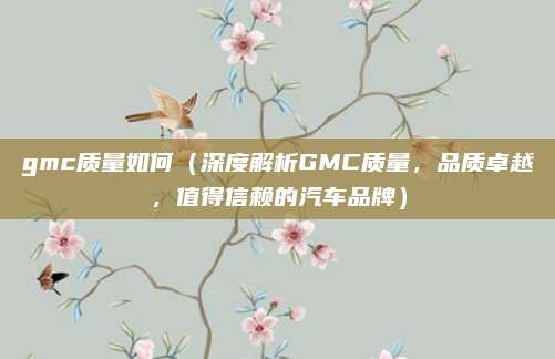gmc质量如何（深度解析GMC质量，品质卓越，值得信赖的汽车品牌）