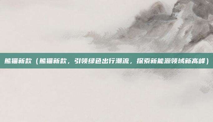 熊猫新款（熊猫新款，引领绿色出行潮流，探索新能源领域新高峰）