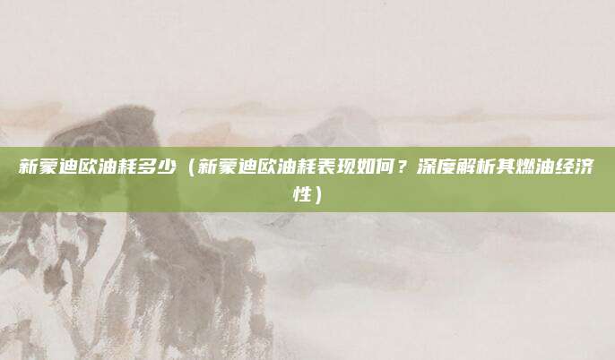 新蒙迪欧油耗多少（新蒙迪欧油耗表现如何？深度解析其燃油经济性）
