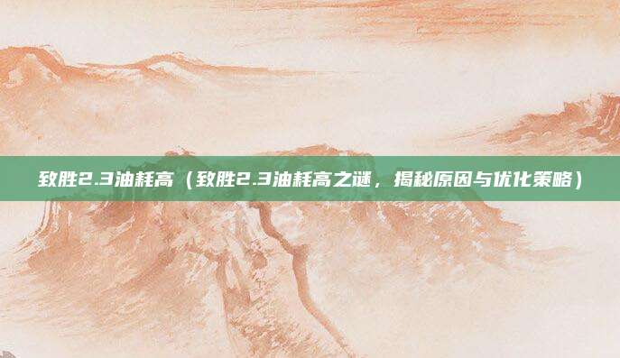 致胜2.3油耗高（致胜2.3油耗高之谜，揭秘原因与优化策略）