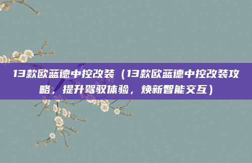 13款欧蓝德中控改装（13款欧蓝德中控改装攻略，提升驾驭体验，焕新智能交互）