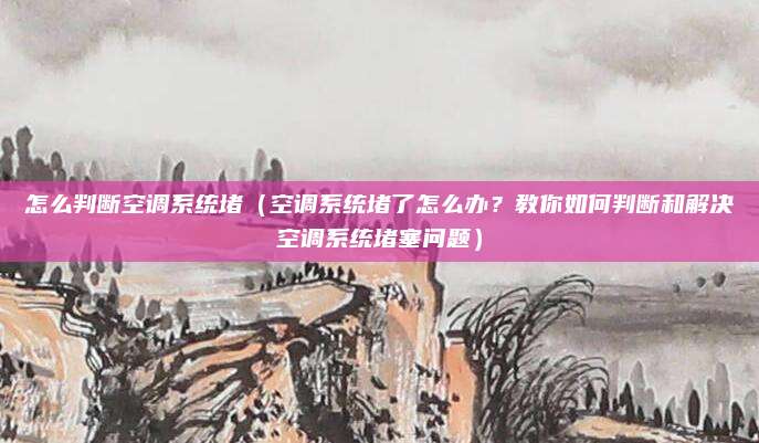 怎么判断空调系统堵（空调系统堵了怎么办？教你如何判断和解决空调系统堵塞问题）