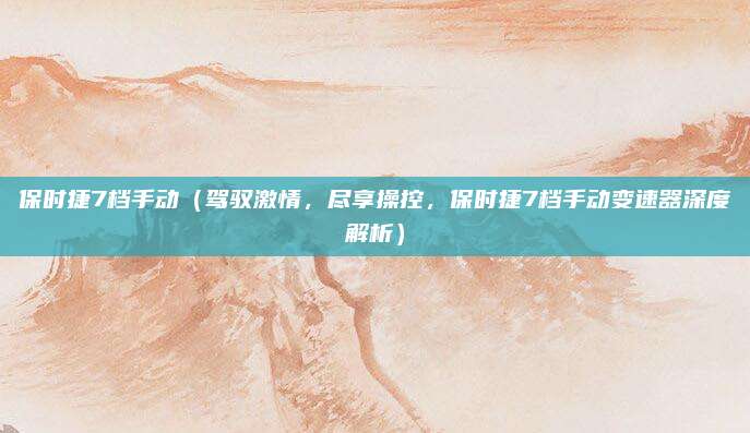 保时捷7档手动（驾驭激情，尽享操控，保时捷7档手动变速器深度解析）