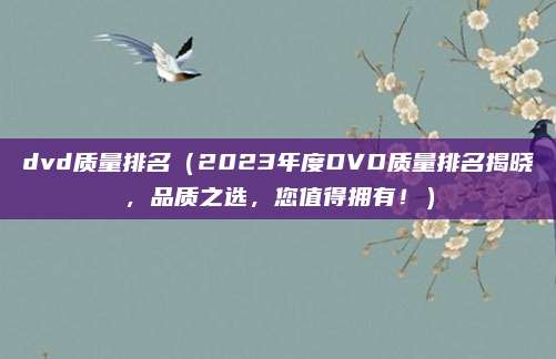 dvd质量排名（2023年度DVD质量排名揭晓，品质之选，您值得拥有！）