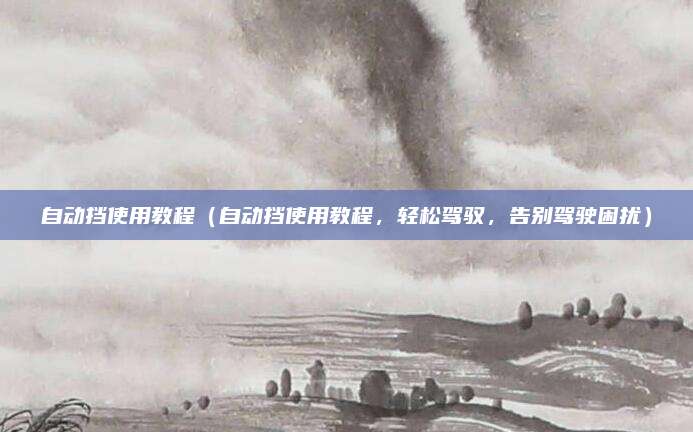 自动挡使用教程（自动挡使用教程，轻松驾驭，告别驾驶困扰）
