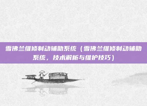 雪佛兰维修制动辅助系统（雪佛兰维修制动辅助系统，技术解析与维护技巧）