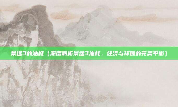 景逸3的油耗（深度解析景逸3油耗，经济与环保的完美平衡）