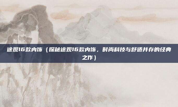 途观16款内饰（探秘途观16款内饰，时尚科技与舒适并存的经典之作）