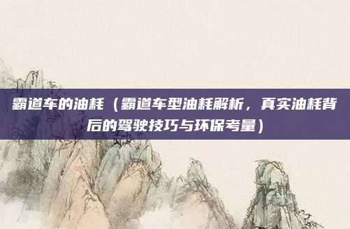 霸道车的油耗（霸道车型油耗解析，真实油耗背后的驾驶技巧与环保考量）