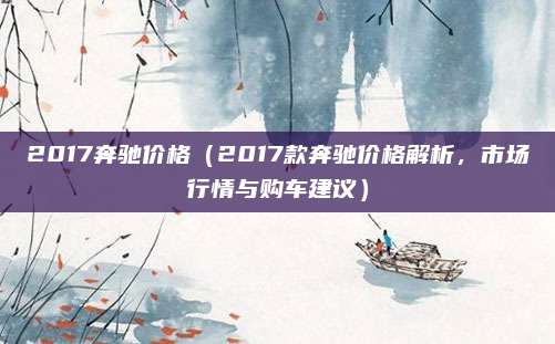 2017奔驰价格（2017款奔驰价格解析，市场行情与购车建议）