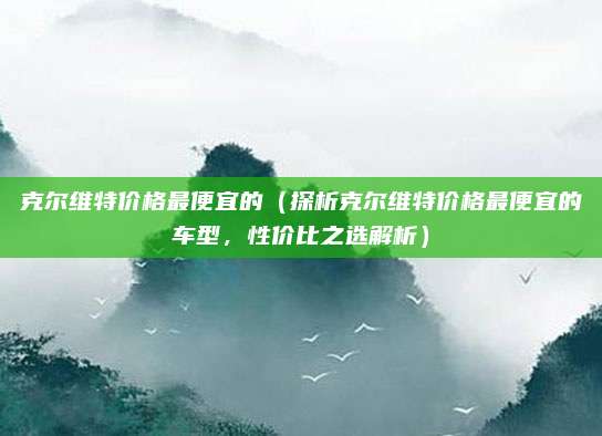 克尔维特价格最便宜的（探析克尔维特价格最便宜的车型，性价比之选解析）