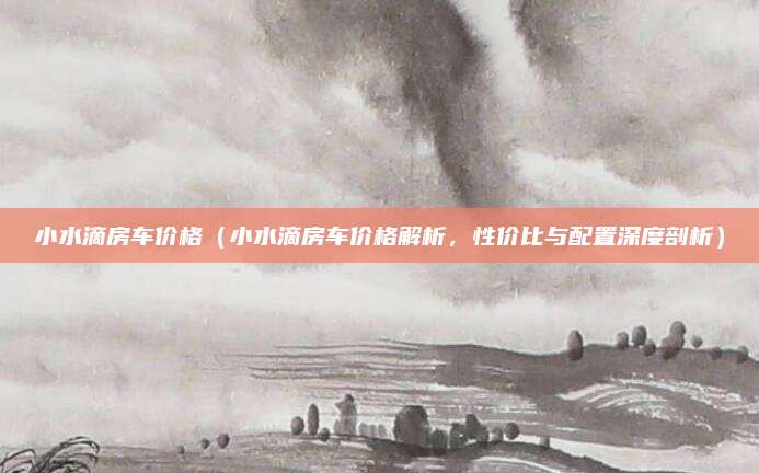 小水滴房车价格（小水滴房车价格解析，性价比与配置深度剖析）