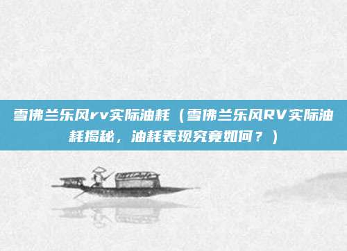雪佛兰乐风rv实际油耗（雪佛兰乐风RV实际油耗揭秘，油耗表现究竟如何？）