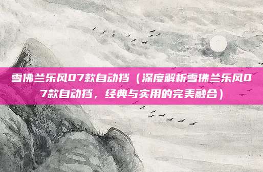 雪佛兰乐风07款自动挡（深度解析雪佛兰乐风07款自动挡，经典与实用的完美融合）