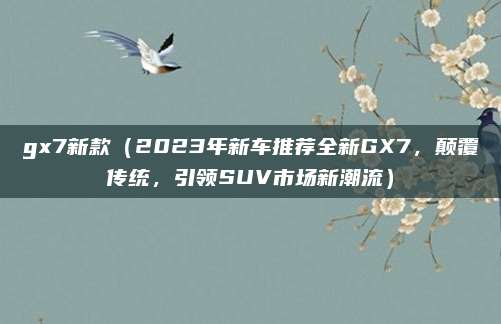 gx7新款（2023年新车推荐全新GX7，颠覆传统，引领SUV市场新潮流）