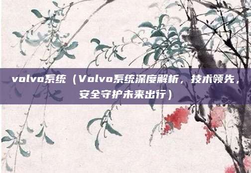 volvo系统（Volvo系统深度解析，技术领先，安全守护未来出行）