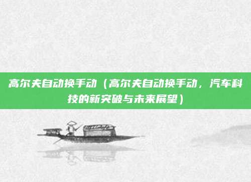 高尔夫自动换手动（高尔夫自动换手动，汽车科技的新突破与未来展望）