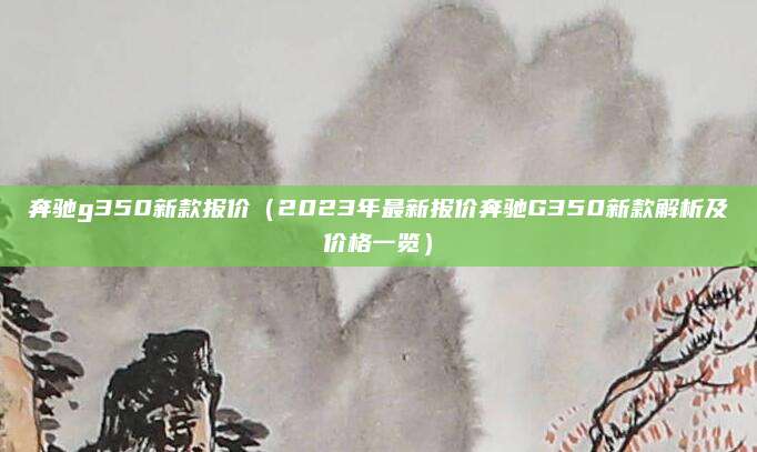 奔驰g350新款报价（2023年最新报价奔驰G350新款解析及价格一览）