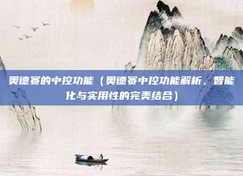 奥德赛的中控功能（奥德赛中控功能解析，智能化与实用性的完美结合）