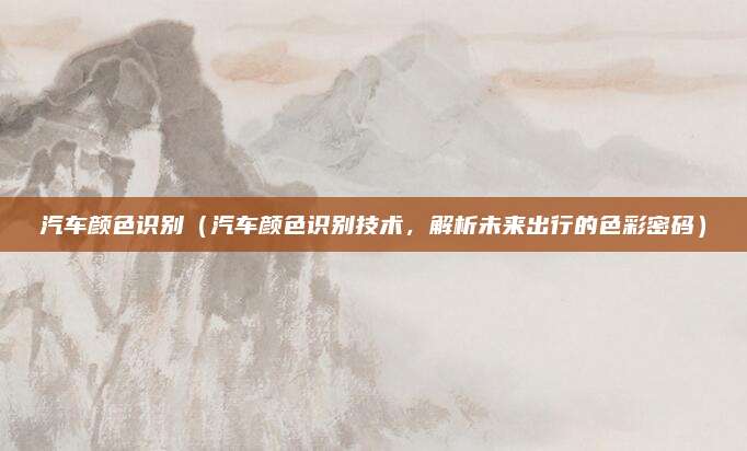 汽车颜色识别（汽车颜色识别技术，解析未来出行的色彩密码）