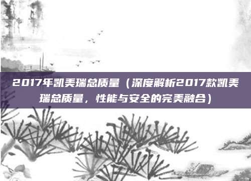 2017年凯美瑞总质量（深度解析2017款凯美瑞总质量，性能与安全的完美融合）