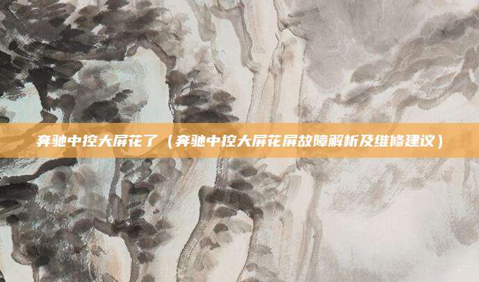 奔驰中控大屏花了（奔驰中控大屏花屏故障解析及维修建议）
