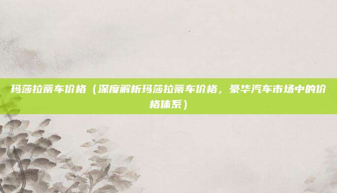 玛莎拉蒂车价格（深度解析玛莎拉蒂车价格，豪华汽车市场中的价格体系）