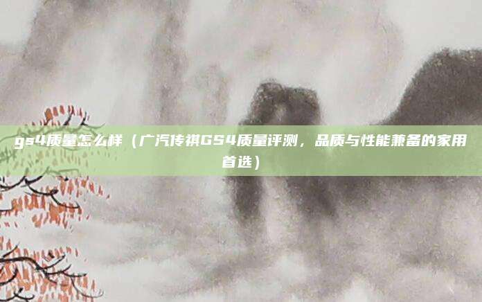 gs4质量怎么样（广汽传祺GS4质量评测，品质与性能兼备的家用首选）