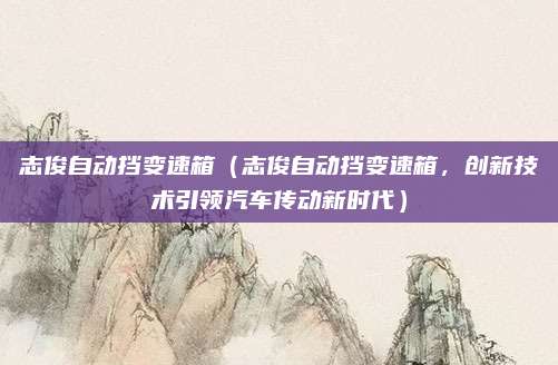 志俊自动挡变速箱（志俊自动挡变速箱，创新技术引领汽车传动新时代）