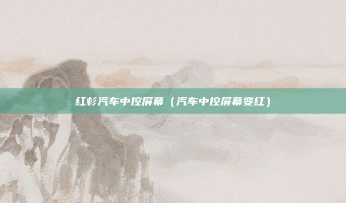 红杉汽车中控屏幕(汽车中控屏幕变红)