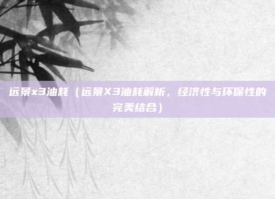 远景x3油耗（远景X3油耗解析，经济性与环保性的完美结合）