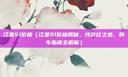 江淮S1价格（江淮S1价格揭秘，性价比之选，购车指南全解析）