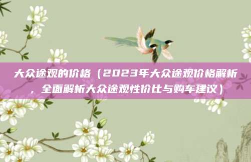 大众途观的价格（2023年大众途观价格解析，全面解析大众途观性价比与购车建议）
