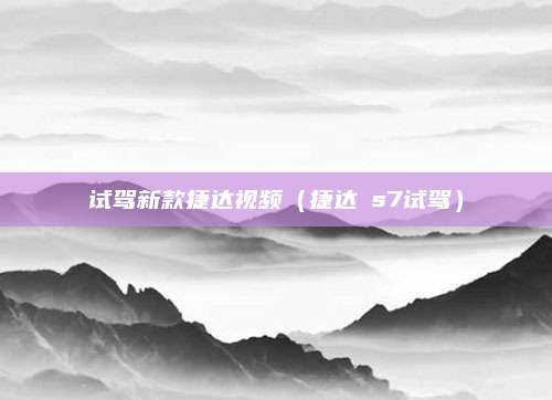 试驾新款捷达视频(捷达∨s7试驾)