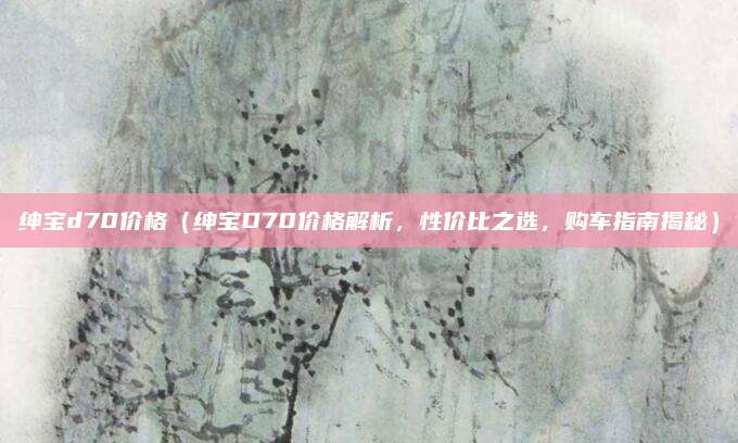 绅宝d70价格（绅宝D70价格解析，性价比之选，购车指南揭秘）