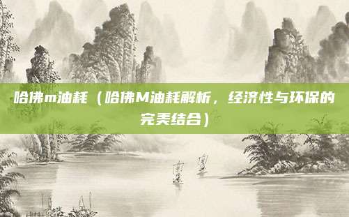 哈佛m油耗（哈佛M油耗解析，经济性与环保的完美结合）