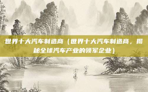 世界十大汽车制造商（世界十大汽车制造商，揭秘全球汽车产业的领军企业）