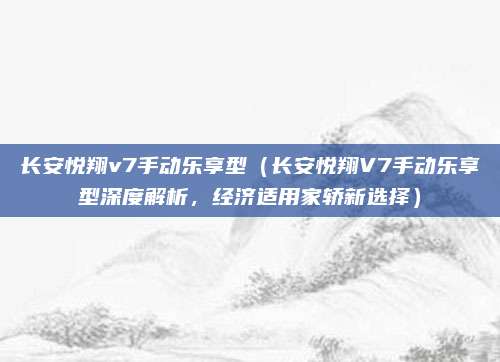 长安悦翔v7手动乐享型（长安悦翔V7手动乐享型深度解析，经济适用家轿新选择）