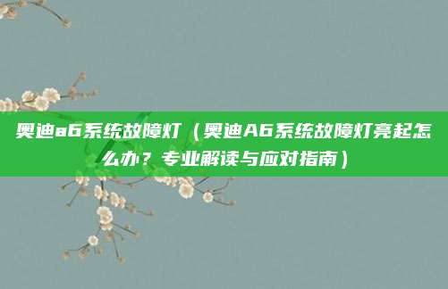 奥迪a6系统故障灯（奥迪A6系统故障灯亮起怎么办？专业解读与应对指南）