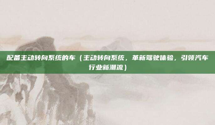 配备主动转向系统的车（主动转向系统，革新驾驶体验，引领汽车行业新潮流）