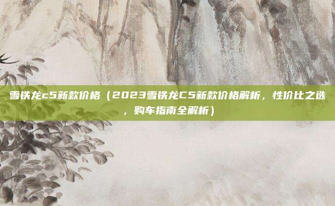 雪铁龙c5新款价格（2023雪铁龙C5新款价格解析，性价比之选，购车指南全解析）