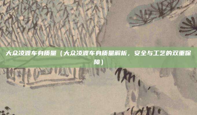 大众凌渡车身质量（大众凌渡车身质量解析，安全与工艺的双重保障）